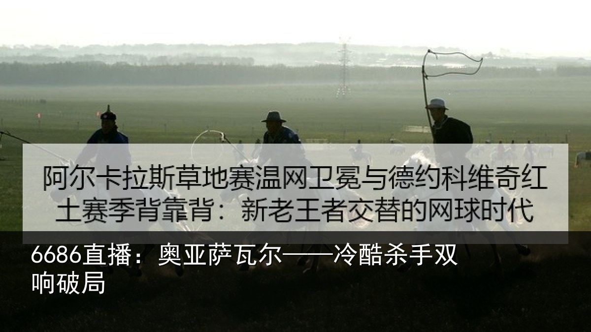 6686直播：奥亚萨瓦尔——冷酷杀手双响破局