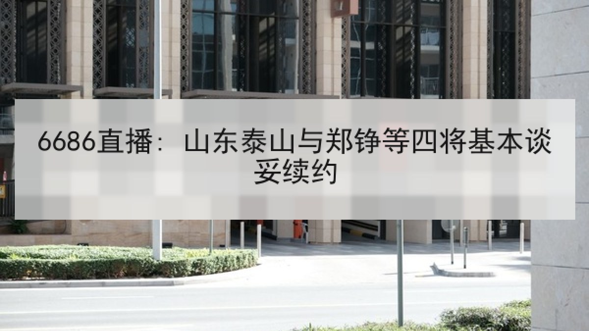 6686直播: 山东泰山与郑铮等四将基本谈妥续约