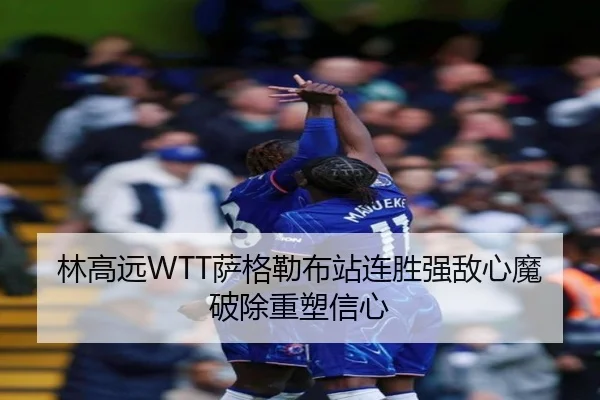 林高远WTT萨格勒布站连胜强敌心魔破除重塑信心