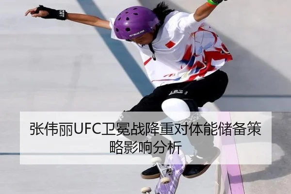 张伟丽UFC卫冕战降重对体能储备策略影响分析