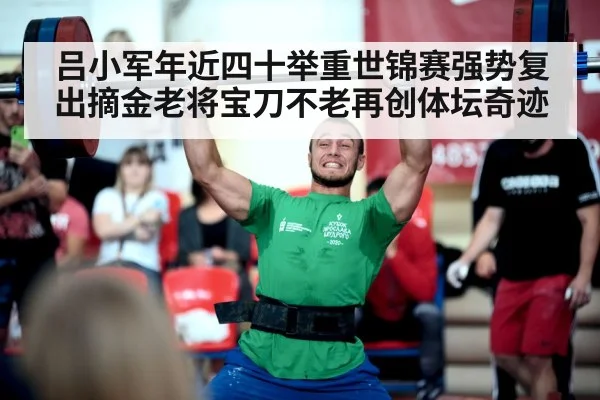 吕小军年近四十举重世锦赛强势复出摘金老将宝刀不老再创体坛奇迹