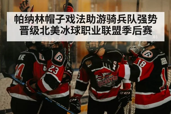 帕纳林帽子戏法助游骑兵队强势晋级北美冰球职业联盟季后赛