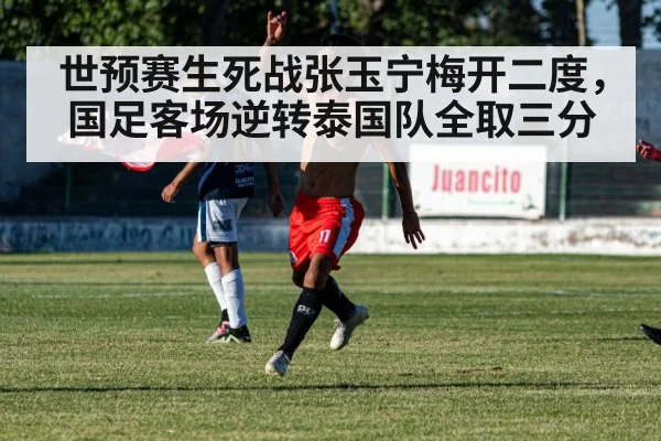 世预赛生死战张玉宁梅开二度，国足客场逆转泰国队全取三分