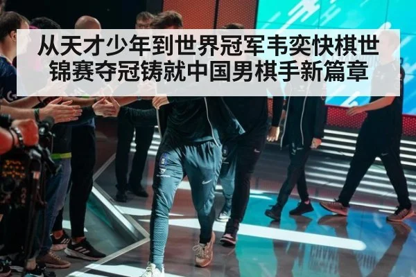 从天才少年到世界冠军韦奕快棋世锦赛夺冠铸就中国男棋手新篇章