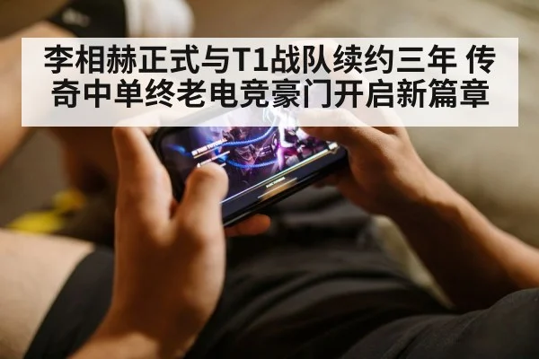 李相赫正式与T1战队续约三年 传奇中单终老电竞豪门开启新篇章