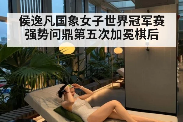 侯逸凡国象女子世界冠军赛强势问鼎第五次加冕棋后